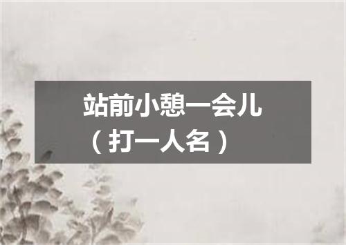 站前小憩一会儿（打一人名）