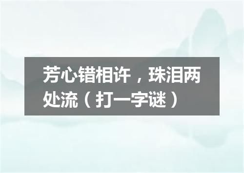 芳心错相许，珠泪两处流（打一字谜）