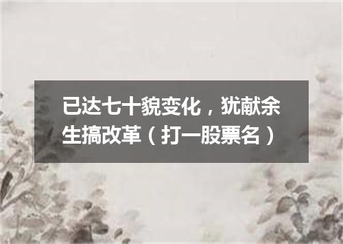 已达七十貌变化，犹献余生搞改革（打一股票名）