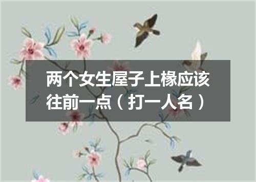 两个女生屋子上椽应该往前一点（打一人名）