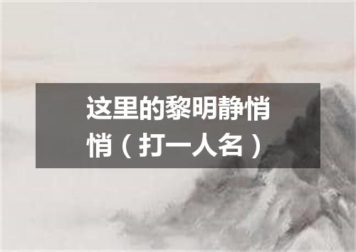 这里的黎明静悄悄（打一人名）