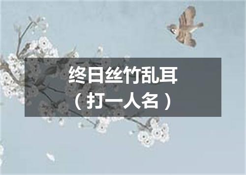 终日丝竹乱耳（打一人名）