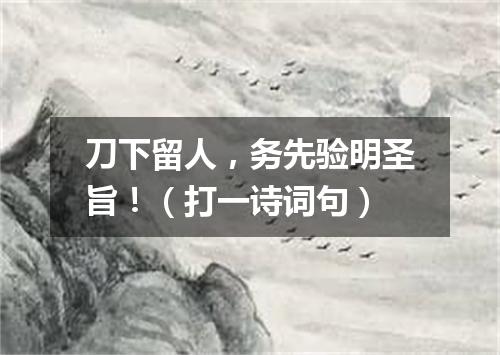 刀下留人，务先验明圣旨！（打一诗词句）