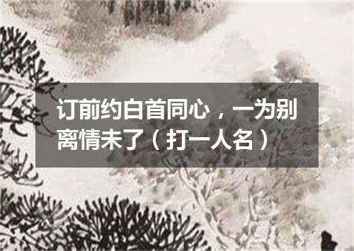 订前约白首同心，一为别离情未了（打一人名）