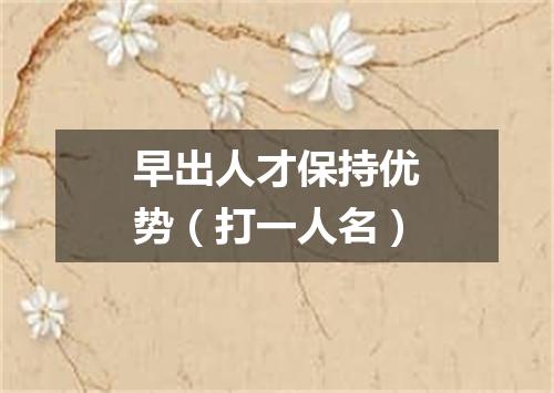 早出人才保持优势（打一人名）