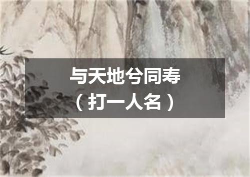 与天地兮同寿（打一人名）