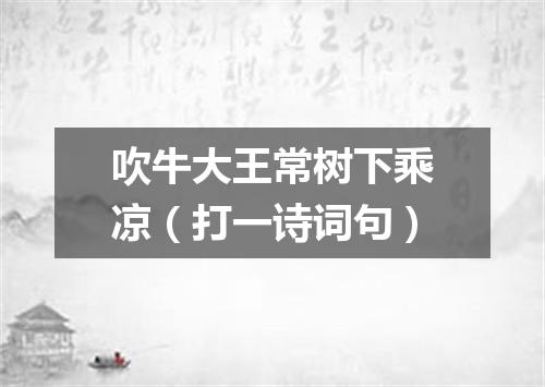 吹牛大王常树下乘凉（打一诗词句）