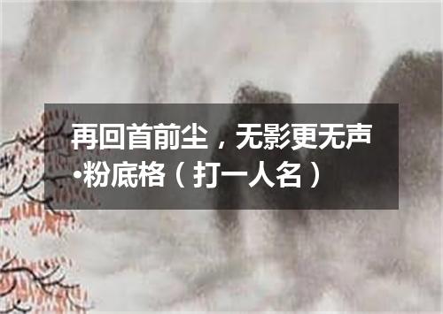 再回首前尘，无影更无声·粉底格（打一人名）