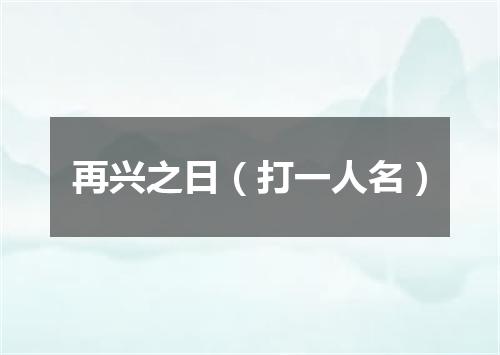 再兴之日（打一人名）