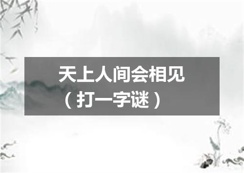 天上人间会相见（打一字谜）