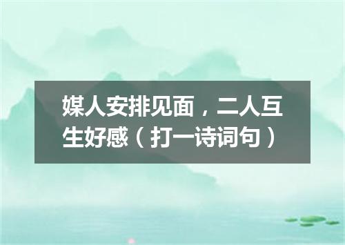 媒人安排见面，二人互生好感（打一诗词句）