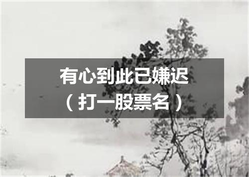 有心到此已嫌迟（打一股票名）