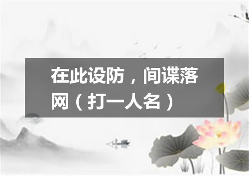 在此设防，间谍落网（打一人名）