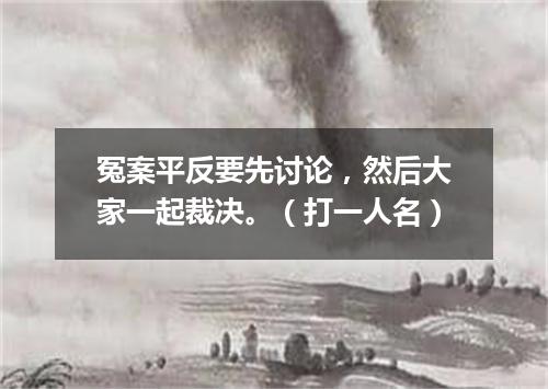 冤案平反要先讨论，然后大家一起裁决。（打一人名）