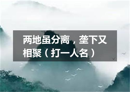 两地虽分离，垄下又相聚（打一人名）