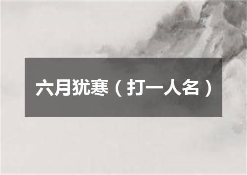 六月犹寒（打一人名）