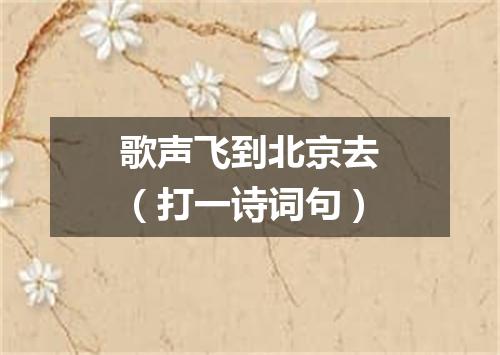 歌声飞到北京去（打一诗词句）