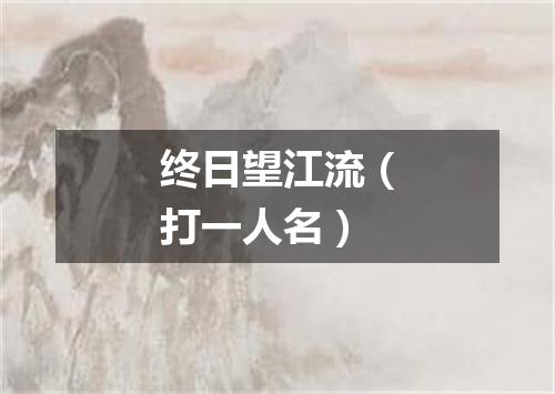 终日望江流（打一人名）