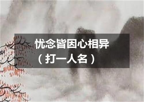 忧念皆因心相异（打一人名）