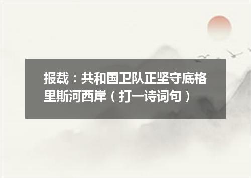 报载：共和国卫队正坚守底格里斯河西岸（打一诗词句）