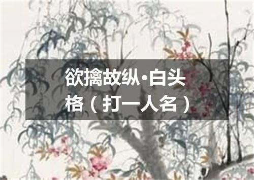 欲擒故纵·白头格（打一人名）