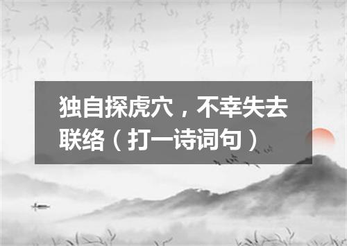 独自探虎穴，不幸失去联络（打一诗词句）
