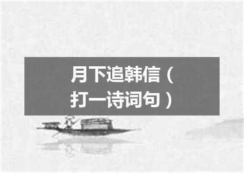 月下追韩信（打一诗词句）
