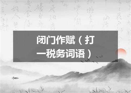 闭门作赋（打一税务词语）