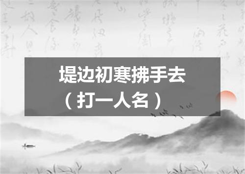 堤边初寒拂手去（打一人名）