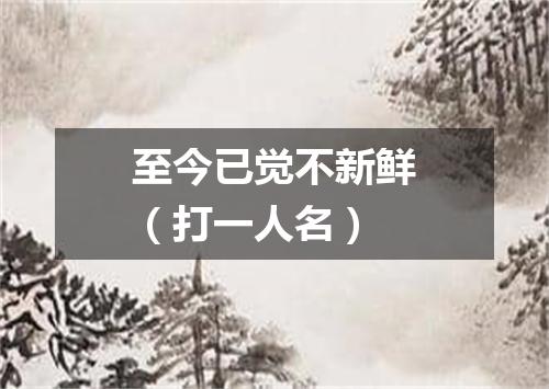 至今已觉不新鲜（打一人名）