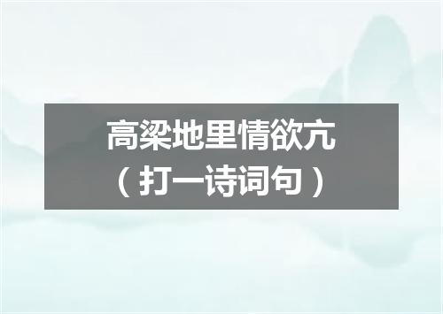高梁地里情欲亢（打一诗词句）