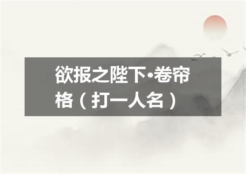 欲报之陛下·卷帘格（打一人名）