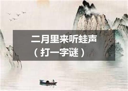 二月里来听蛙声（打一字谜）
