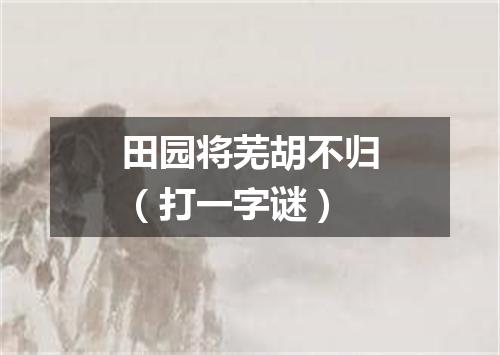 田园将芜胡不归（打一字谜）