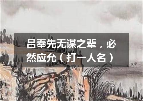 吕奉先无谋之辈，必然应允（打一人名）