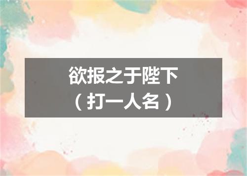 欲报之于陛下（打一人名）