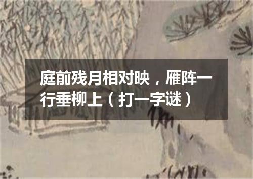 庭前残月相对映，雁阵一行垂柳上（打一字谜）