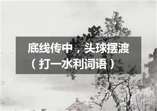 底线传中，头球摆渡（打一水利词语）