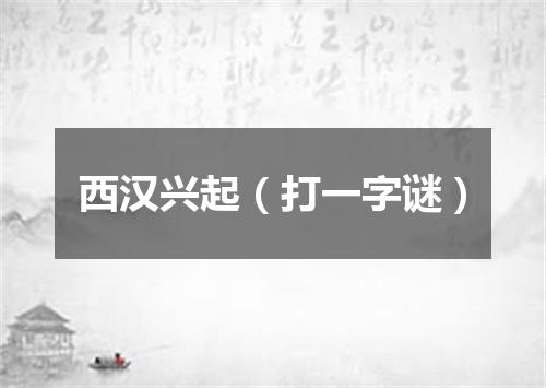 西汉兴起（打一字谜）