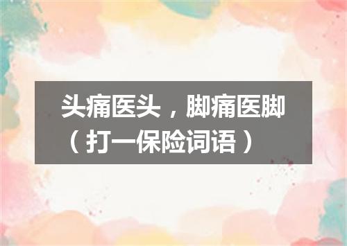 头痛医头，脚痛医脚（打一保险词语）