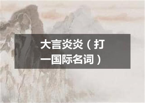 大言炎炎（打一国际名词）
