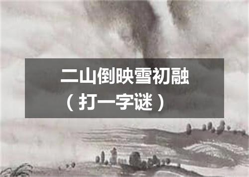 二山倒映雪初融（打一字谜）