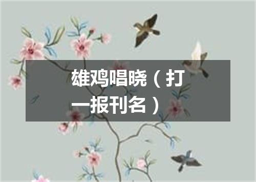 雄鸡唱晓（打一报刊名）