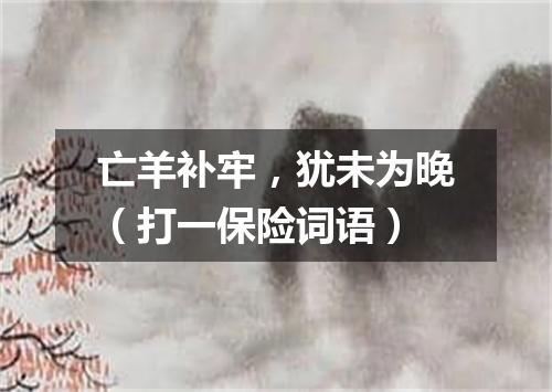 亡羊补牢，犹未为晚（打一保险词语）