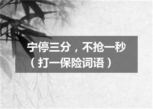 宁停三分，不抢一秒（打一保险词语）