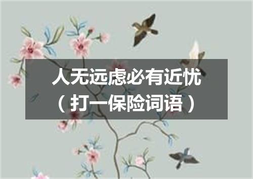 人无远虑必有近忧（打一保险词语）
