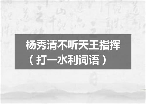 杨秀清不听天王指挥（打一水利词语）