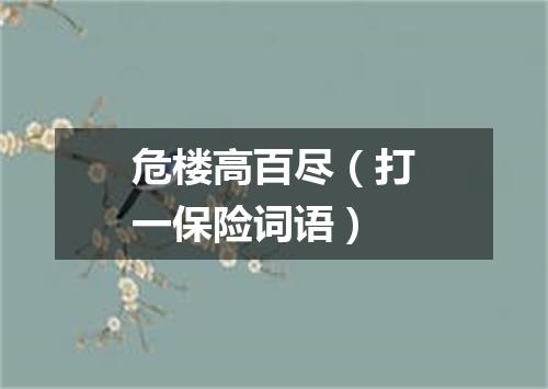 危楼高百尽（打一保险词语）