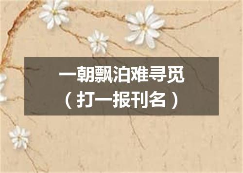 一朝飘泊难寻觅（打一报刊名）