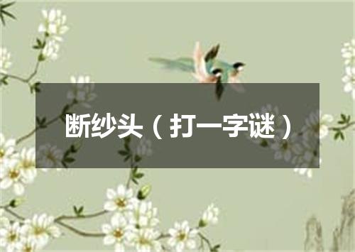 断纱头（打一字谜）